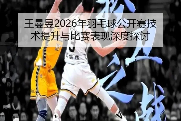王曼昱2026年羽毛球公开赛技术提升与比赛表现深度探讨